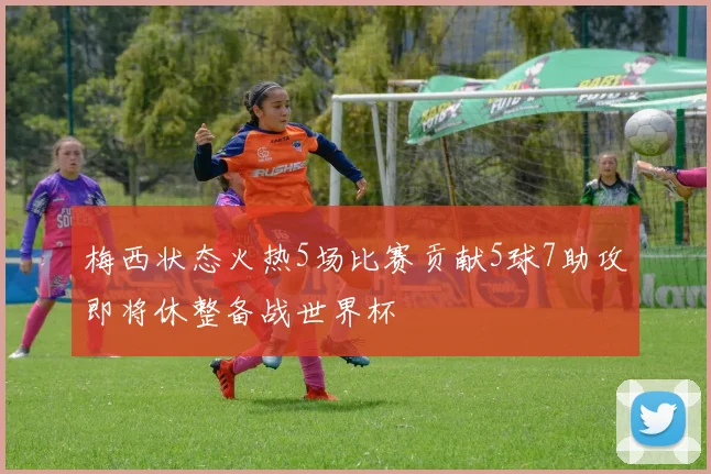 梅西状态火热5场比赛贡献5球7助攻即将休整备战世界杯