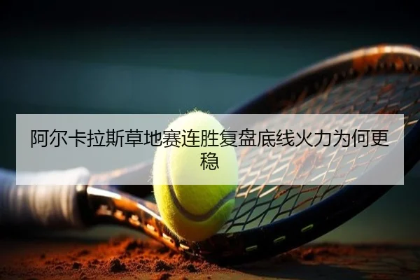 阿尔卡拉斯草地赛连胜复盘底线火力为何更稳