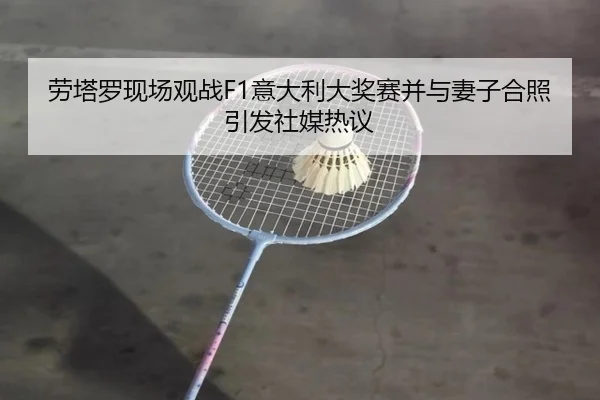 劳塔罗现场观战F1意大利大奖赛并与妻子合照引发社媒热议