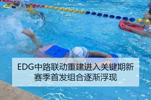 EDG中路联动重建进入关键期新赛季首发组合逐渐浮现